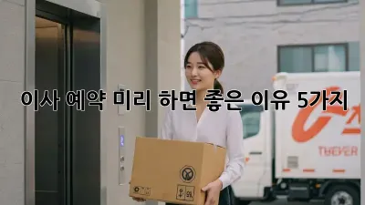 이사 예약, 미리 하면 좋은 이유 5가지!